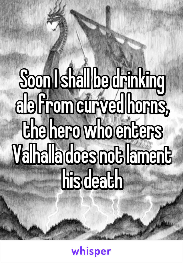 Soon I shall be drinking ale from curved horns, the hero who enters Valhalla does not lament his death