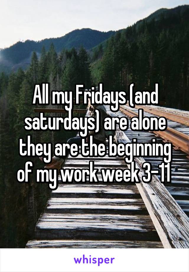 All my Fridays (and saturdays) are alone they are the beginning of my work week 3-11 