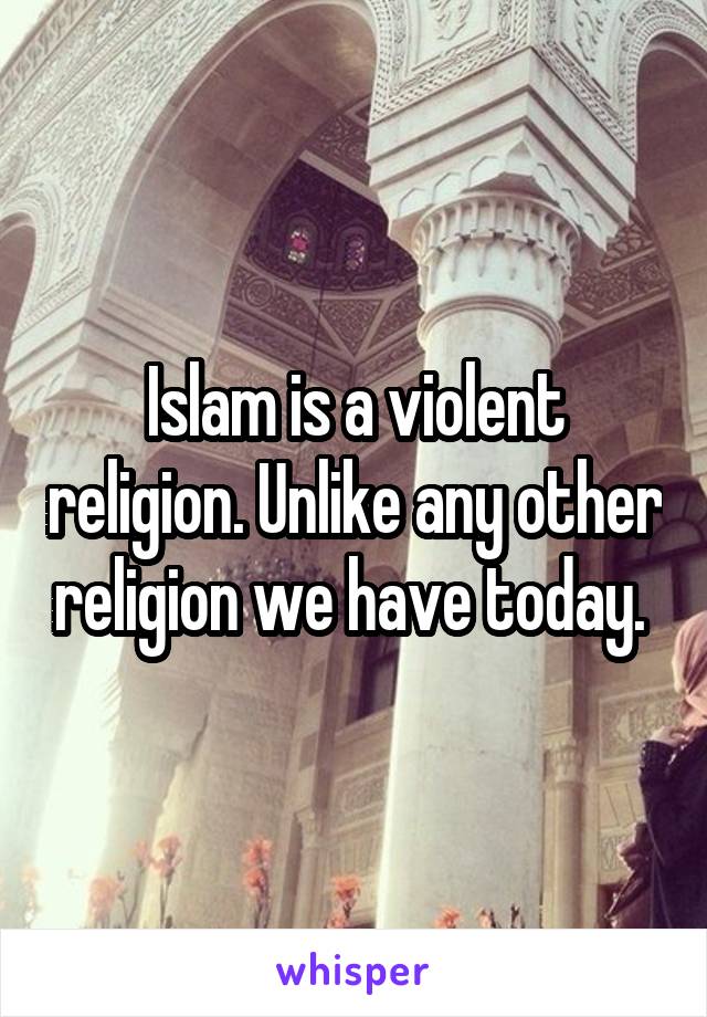 Islam is a violent religion. Unlike any other religion we have today. 