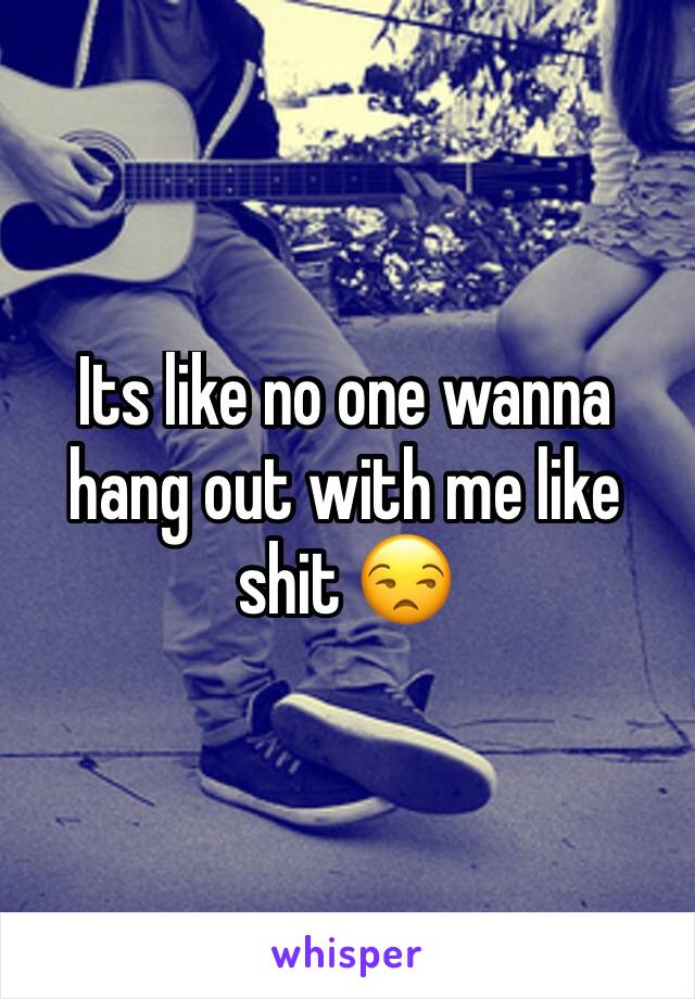 Its like no one wanna hang out with me like shit 😒