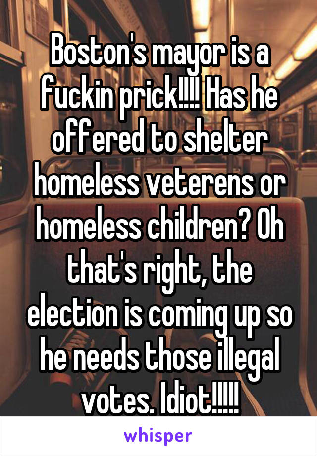 Boston's mayor is a fuckin prick!!!! Has he offered to shelter homeless veterens or homeless children? Oh that's right, the election is coming up so he needs those illegal votes. Idiot!!!!!