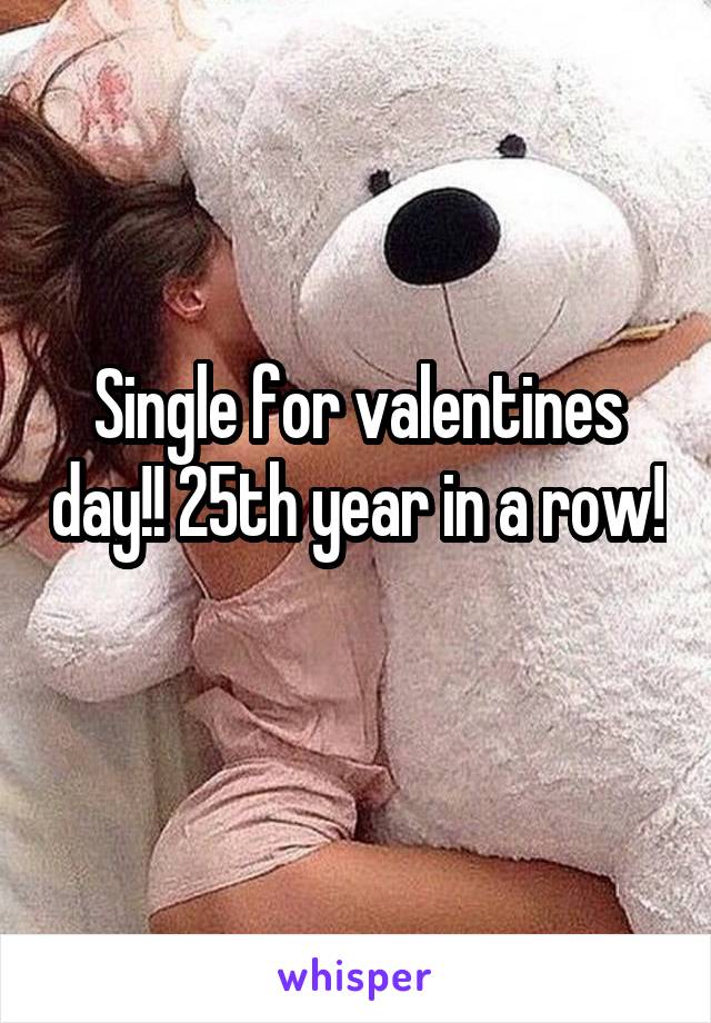 Single for valentines day!! 25th year in a row! 