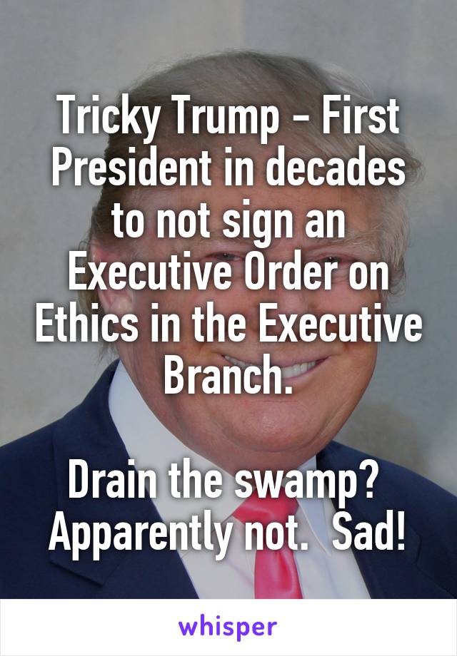 Tricky Trump - First President in decades to not sign an Executive Order on Ethics in the Executive Branch.

Drain the swamp?  Apparently not.  Sad!