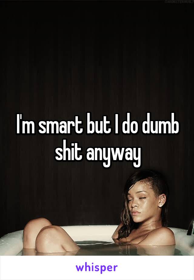I'm smart but I do dumb shit anyway