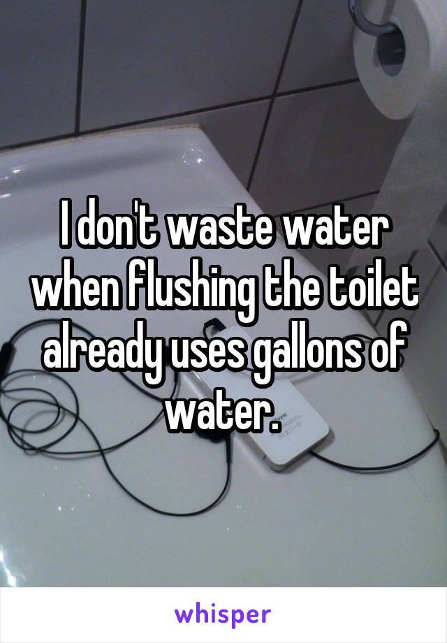 I don't waste water when flushing the toilet already uses gallons of water. 
