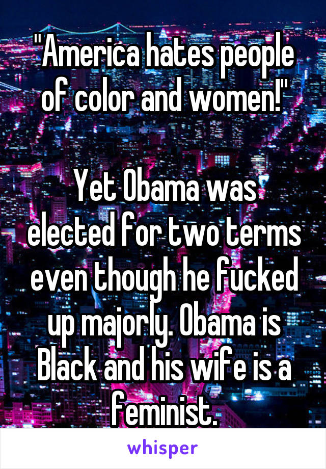 "America hates people of color and women!"

Yet Obama was elected for two terms even though he fucked up majorly. Obama is Black and his wife is a feminist.