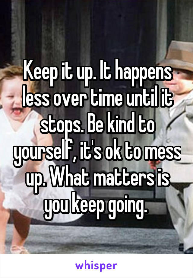 Keep it up. It happens less over time until it stops. Be kind to yourself, it's ok to mess up. What matters is you keep going. 