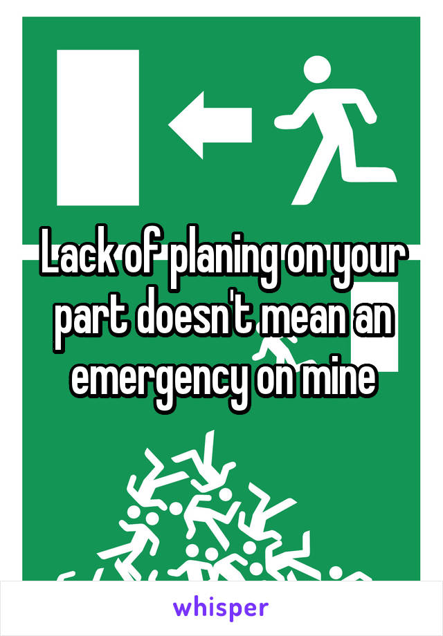 Lack of planing on your part doesn't mean an emergency on mine