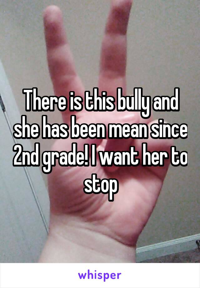 There is this bully and she has been mean since 2nd grade! I want her to stop