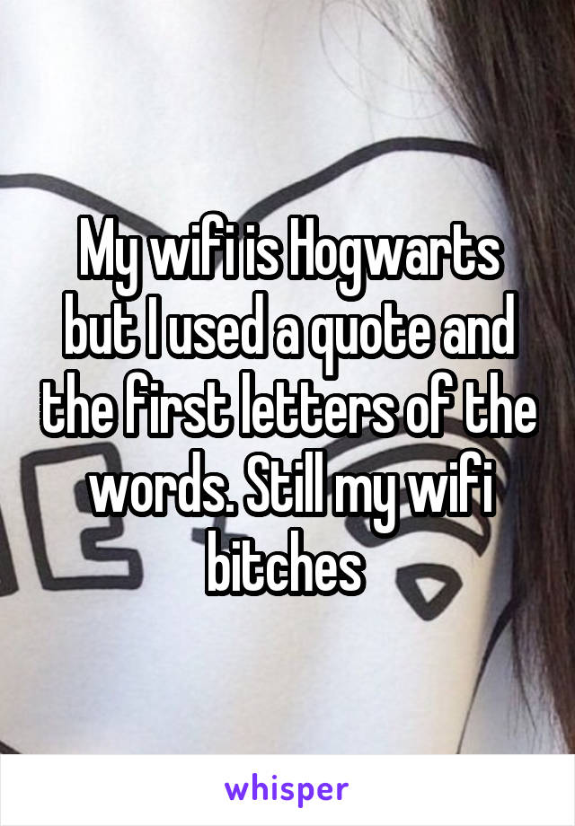 My wifi is Hogwarts but I used a quote and the first letters of the words. Still my wifi bitches 