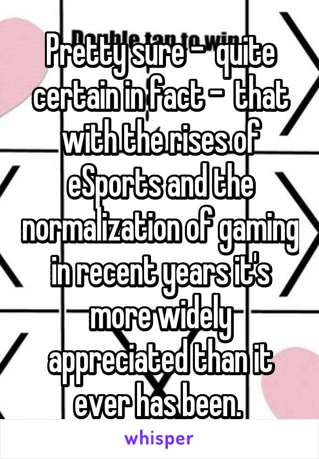 Pretty sure -  quite certain in fact -  that with the rises of eSports and the normalization of gaming in recent years it's more widely appreciated than it ever has been. 