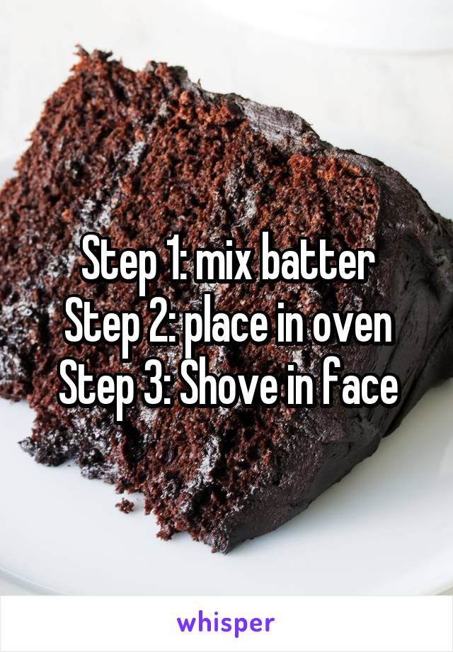 Step 1: mix batter
Step 2: place in oven
Step 3: Shove in face