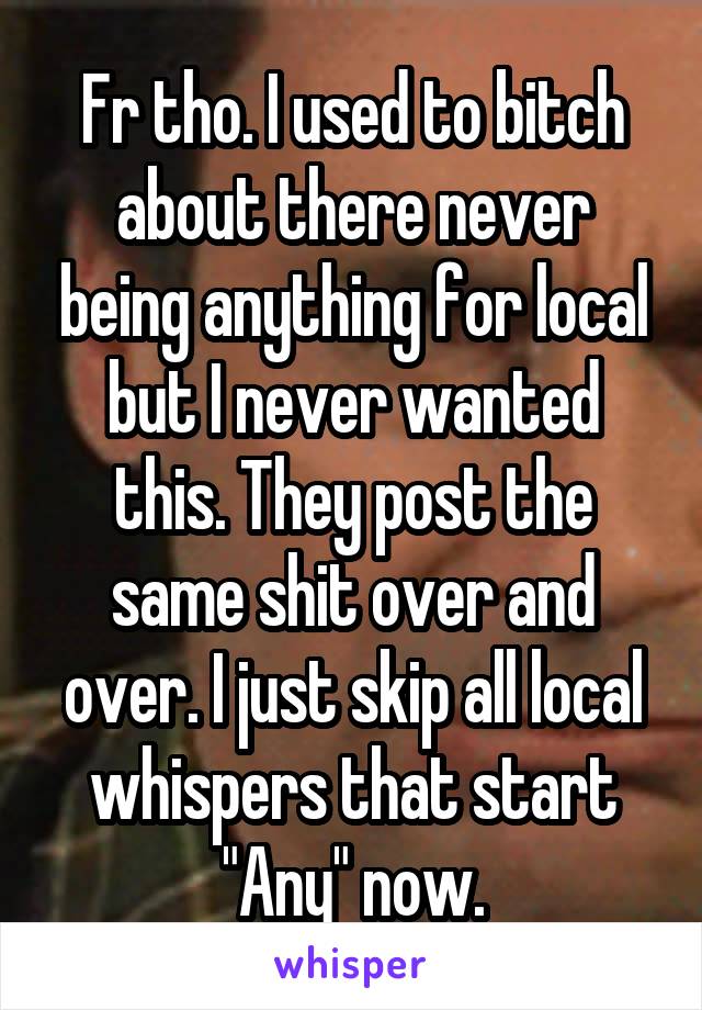 Fr tho. I used to bitch about there never being anything for local but I never wanted this. They post the same shit over and over. I just skip all local whispers that start "Any" now.