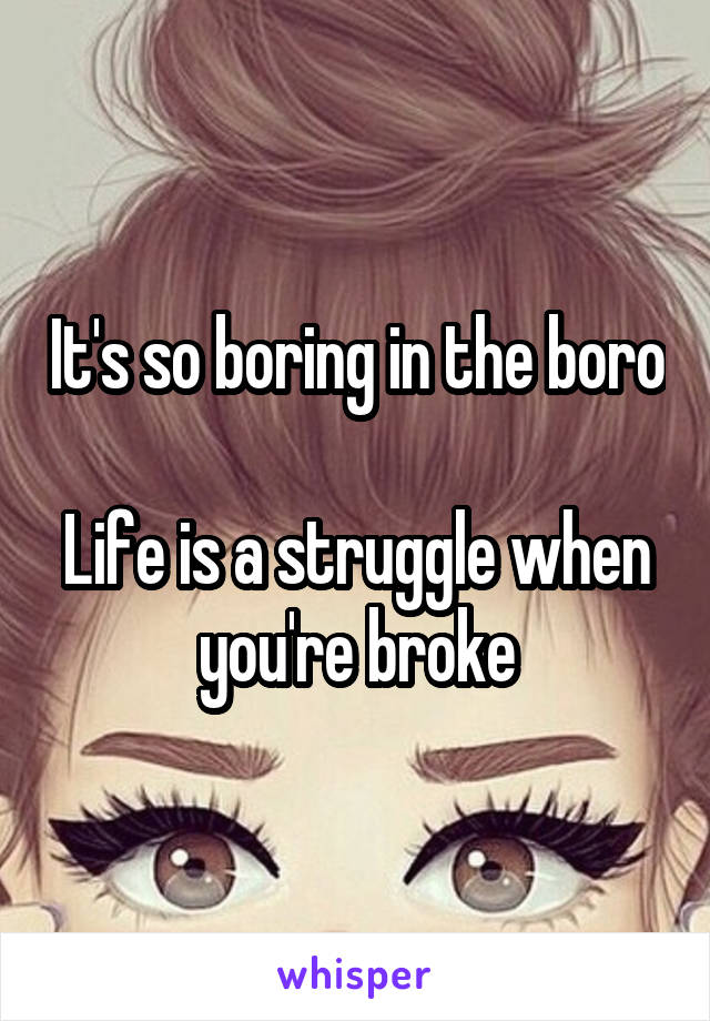 It's so boring in the boro

Life is a struggle when you're broke