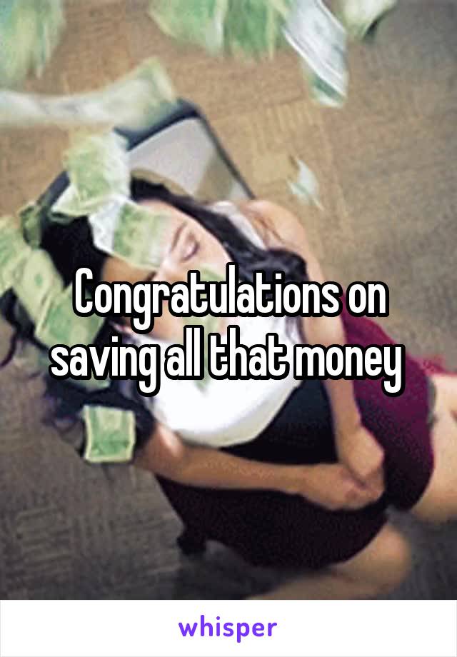 Congratulations on saving all that money 