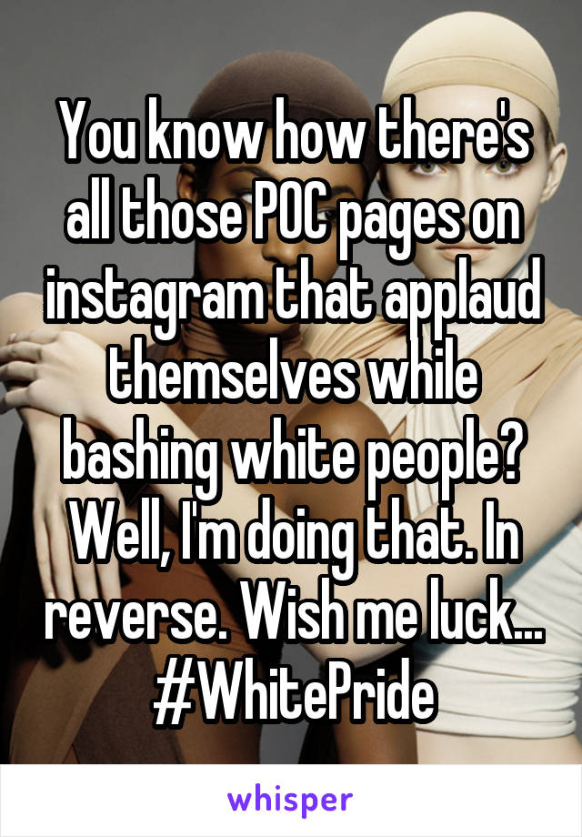 You know how there's all those POC pages on instagram that applaud themselves while bashing white people? Well, I'm doing that. In reverse. Wish me luck...
#WhitePride