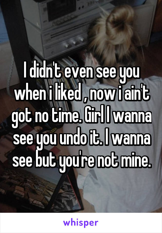 I didn't even see you when i liked , now i ain't got no time. Girl I wanna see you undo it. I wanna see but you're not mine.