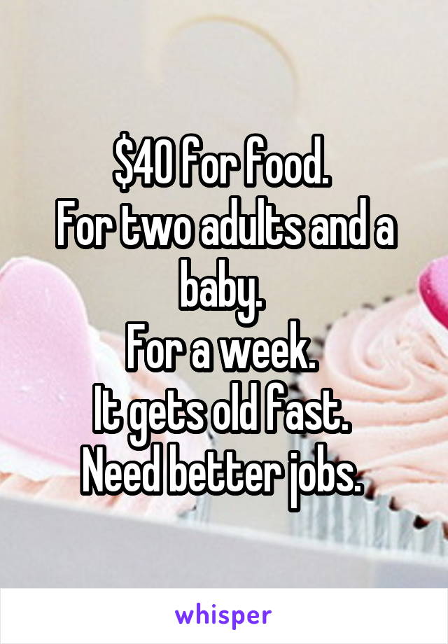 $40 for food. 
For two adults and a baby. 
For a week. 
It gets old fast. 
Need better jobs. 