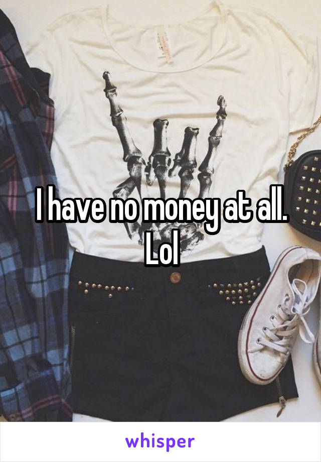 I have no money at all. Lol