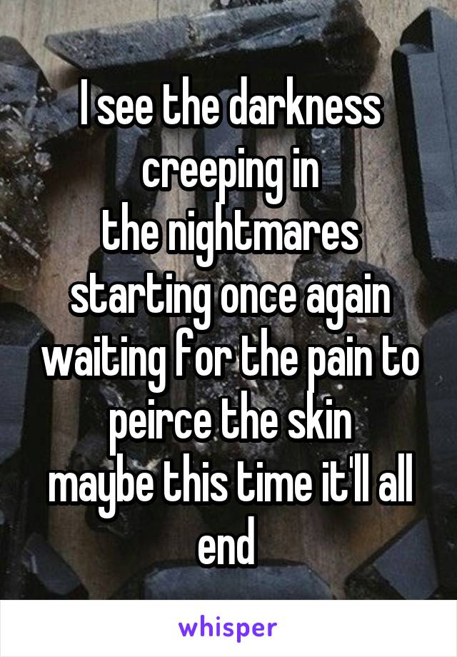 I see the darkness creeping in
the nightmares starting once again
waiting for the pain to peirce the skin
maybe this time it'll all end 
