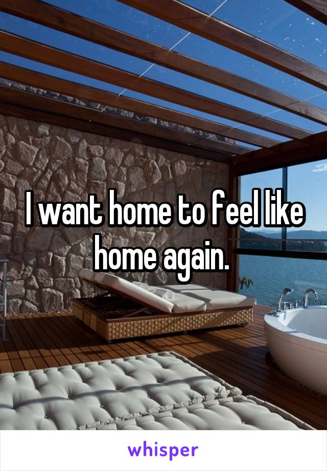 I want home to feel like home again. 
