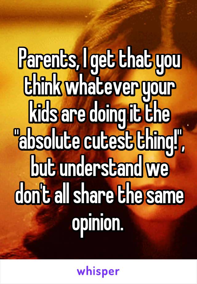 Parents, I get that you think whatever your kids are doing it the "absolute cutest thing!", but understand we don't all share the same opinion. 
