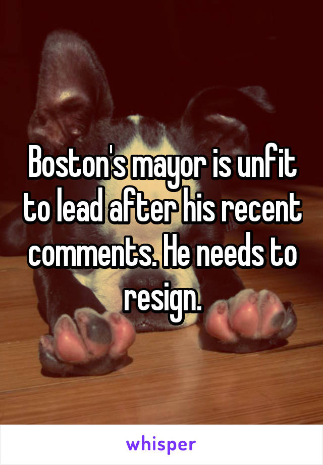 Boston's mayor is unfit to lead after his recent comments. He needs to resign.