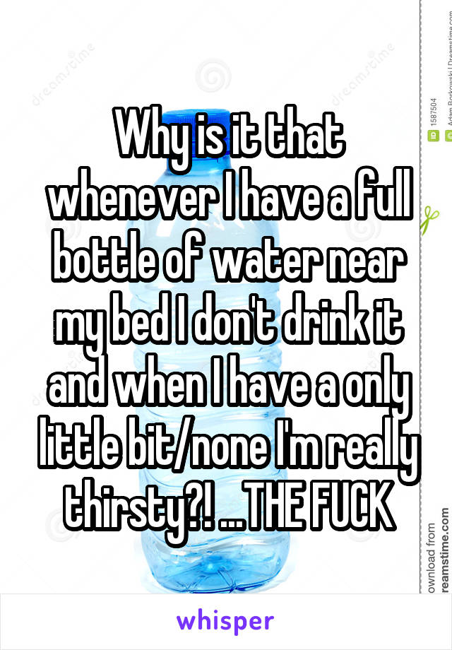 Why is it that whenever I have a full bottle of water near my bed I don't drink it and when I have a only little bit/none I'm really thirsty?! ...THE FUCK