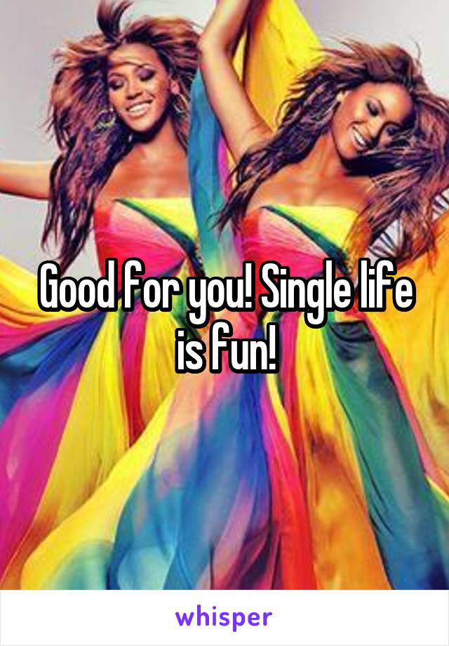 Good for you! Single life is fun!
