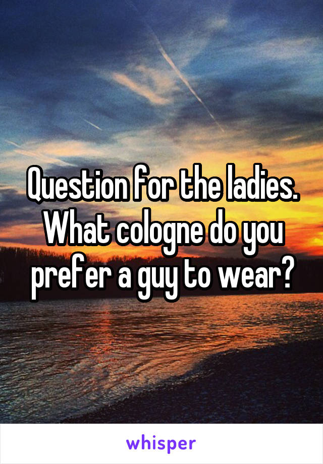 Question for the ladies. What cologne do you prefer a guy to wear?