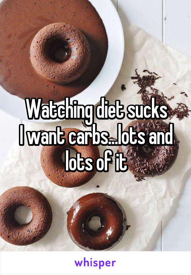 Watching diet sucks
I want carbs...lots and lots of it