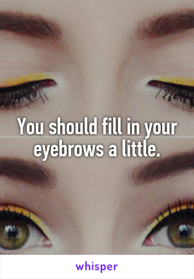 You should fill in your eyebrows a little.