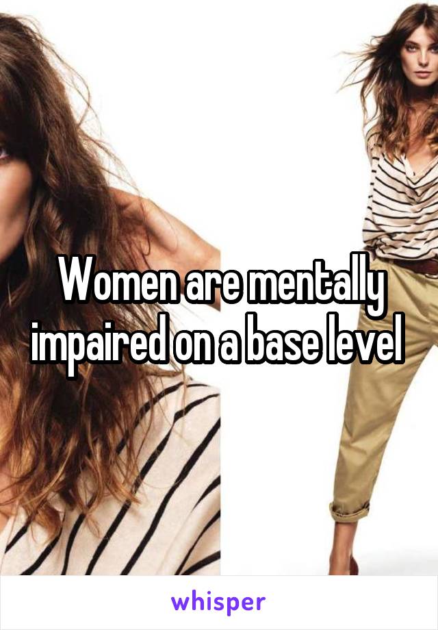 Women are mentally impaired on a base level 