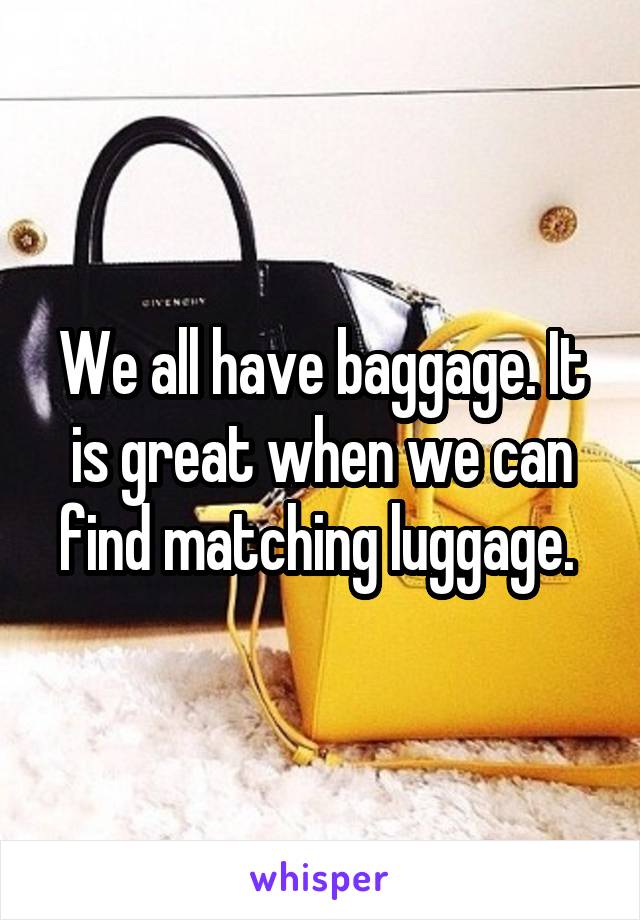 We all have baggage. It is great when we can find matching luggage. 