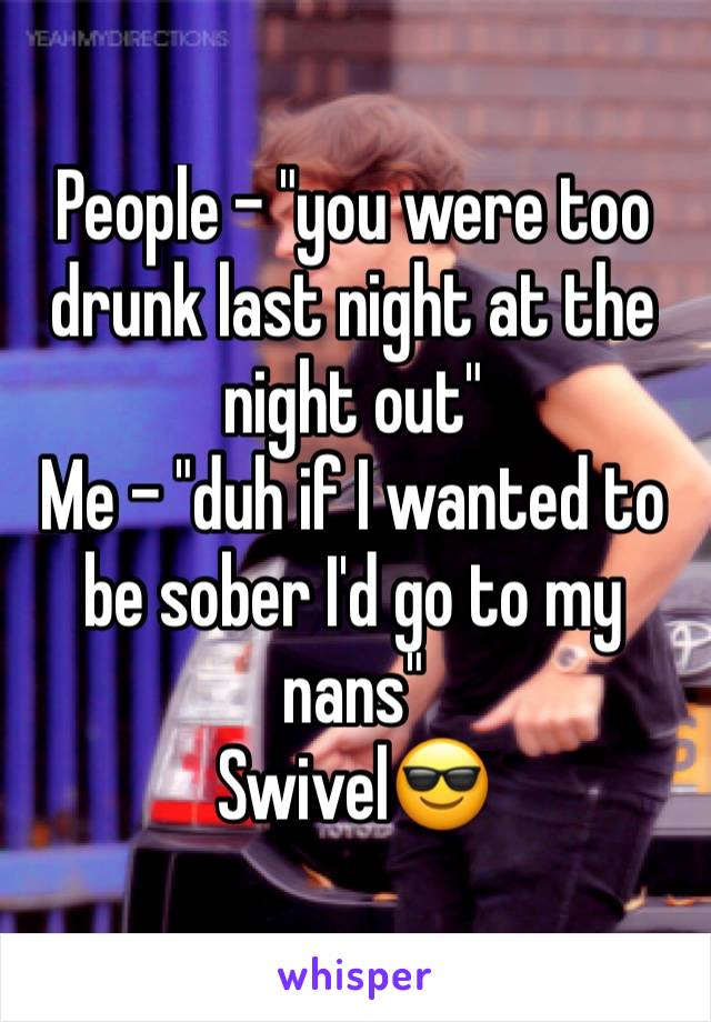 People - "you were too drunk last night at the night out"
Me - "duh if I wanted to be sober I'd go to my nans" 
Swivel😎