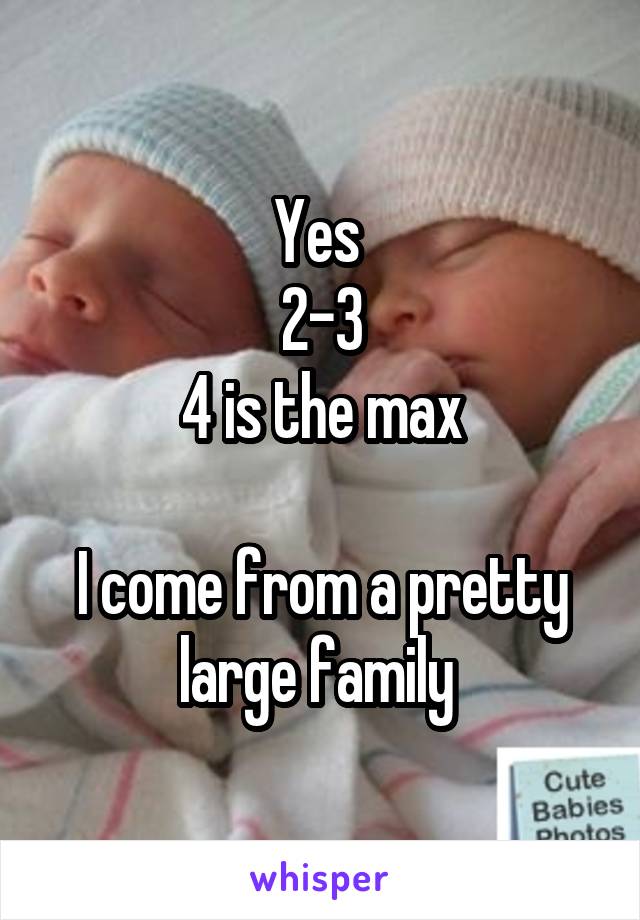 Yes 
2-3
4 is the max

I come from a pretty large family 