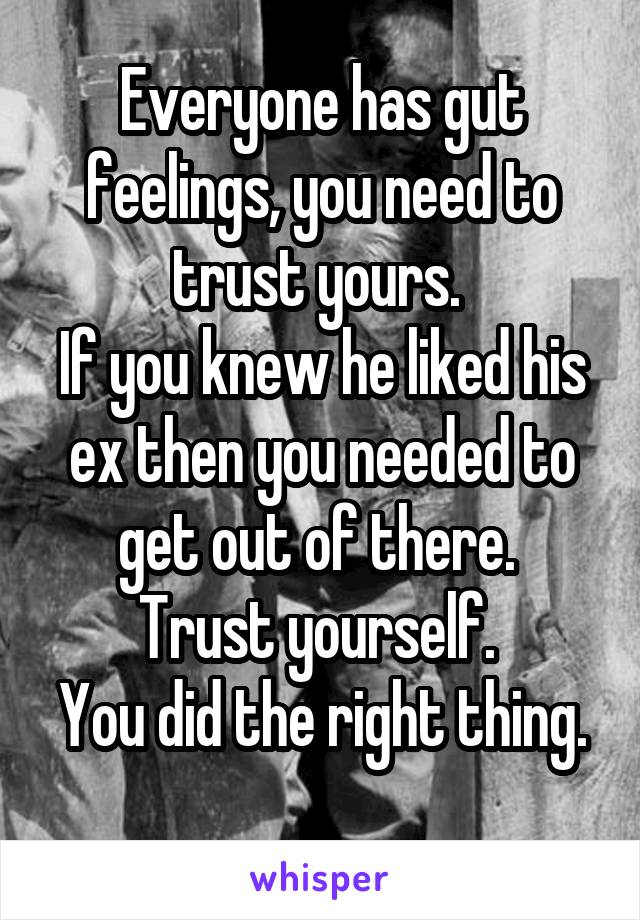 Everyone has gut feelings, you need to trust yours. 
If you knew he liked his ex then you needed to get out of there. 
Trust yourself. 
You did the right thing. 