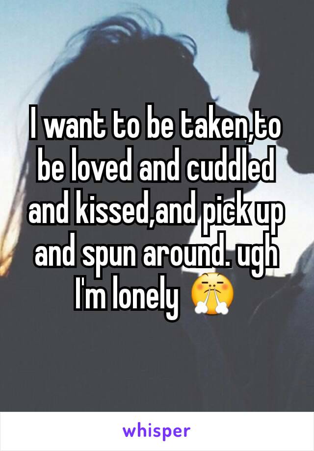 I want to be taken,to be loved and cuddled and kissed,and pick up and spun around. ugh I'm lonely 😤