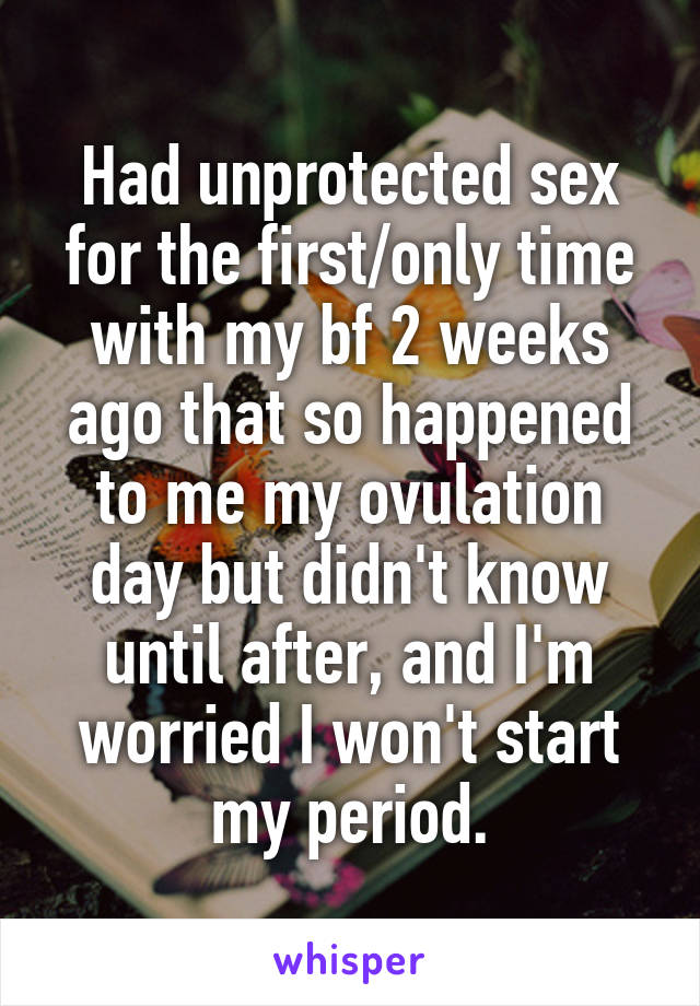 Had unprotected sex for the first/only time with my bf 2 weeks ago that so happened to me my ovulation day but didn't know until after, and I'm worried I won't start my period.