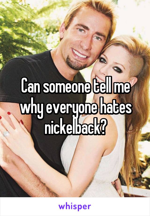 Can someone tell me why everyone hates nickelback?
