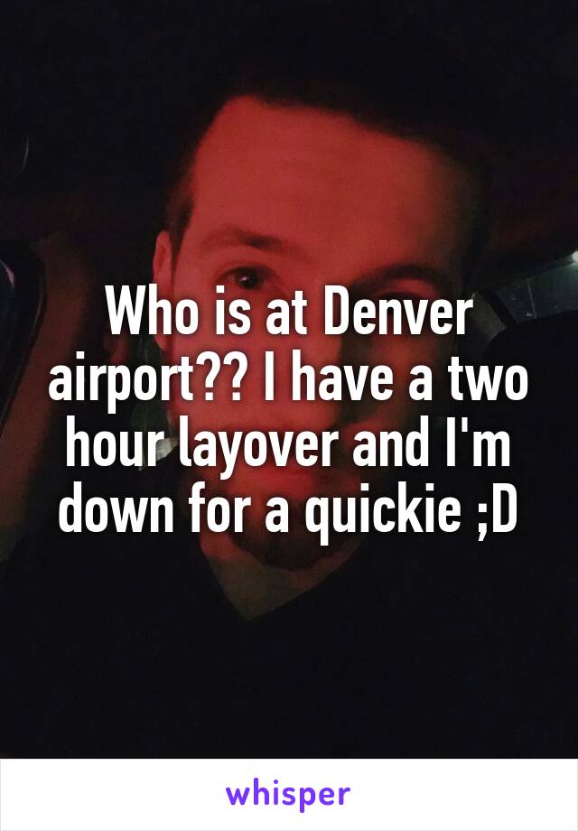 Who is at Denver airport?? I have a two hour layover and I'm down for a quickie ;D