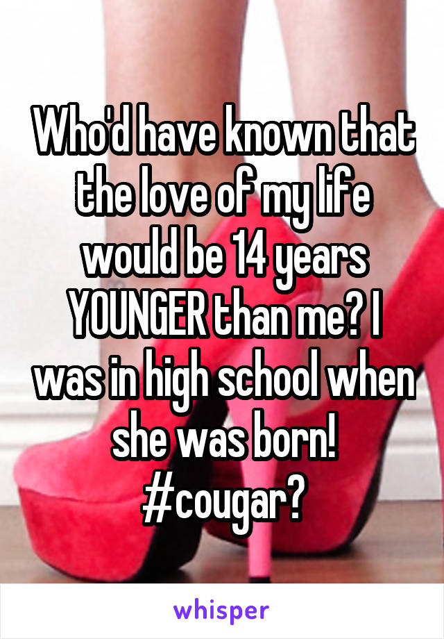 Who'd have known that the love of my life would be 14 years YOUNGER than me? I was in high school when she was born!
#cougar?