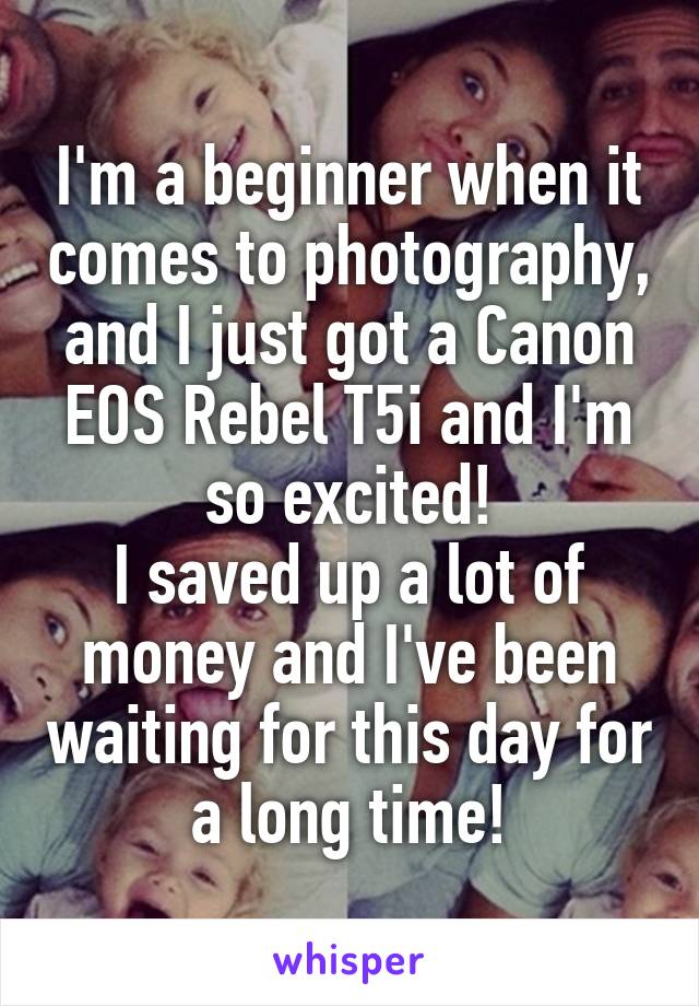I'm a beginner when it comes to photography, and I just got a Canon EOS Rebel T5i and I'm so excited!
I saved up a lot of money and I've been waiting for this day for a long time!