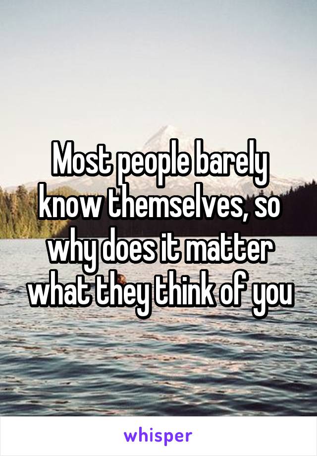 Most people barely know themselves, so why does it matter what they think of you
