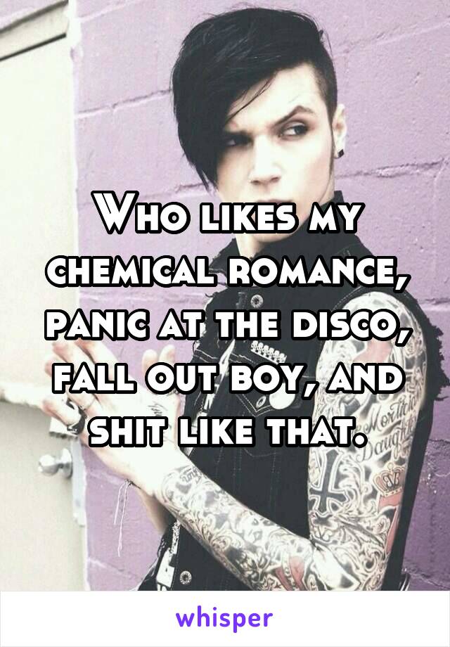 Who likes my chemical romance, panic at the disco, fall out boy, and shit like that.