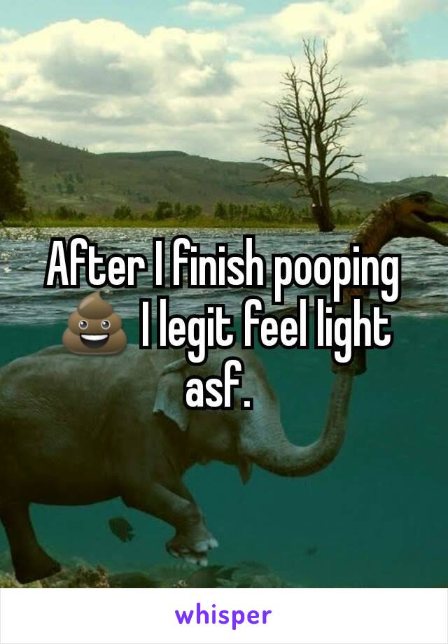 After I finish pooping 💩 I legit feel light asf. 