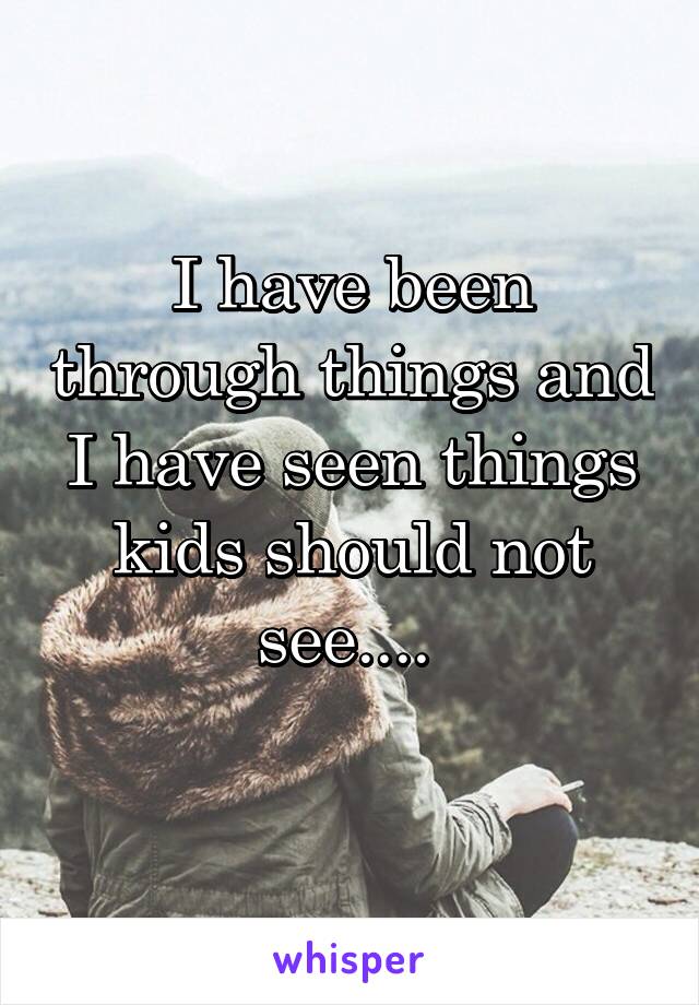 I have been through things and I have seen things kids should not see.... 
