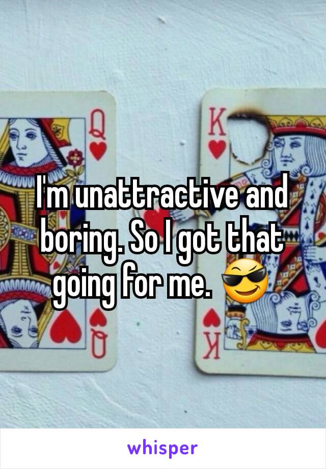 I'm unattractive and boring. So I got that going for me. 😎
