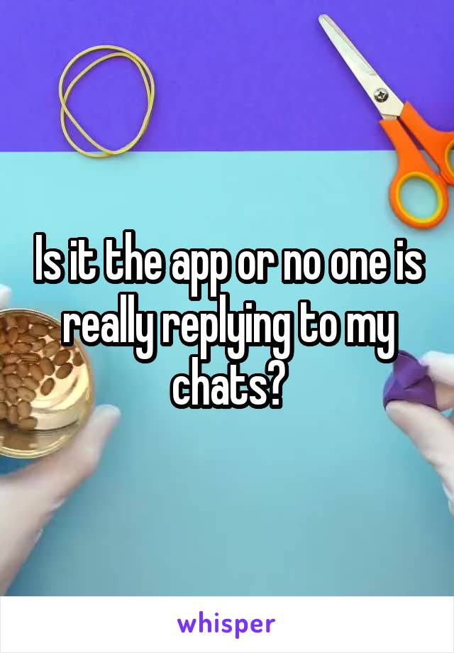 Is it the app or no one is really replying to my chats?