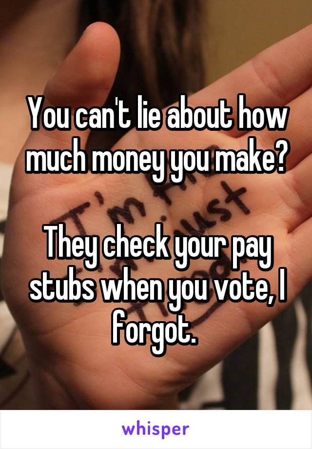 You can't lie about how much money you make?

They check your pay stubs when you vote, I forgot. 